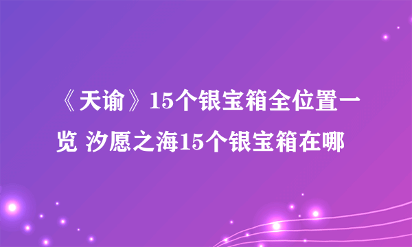 《天谕》15个银宝箱全位置一览 汐愿之海15个银宝箱在哪