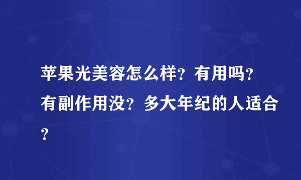 苹果光美容怎么样？有用吗？有副作用没？多大年纪的人适合？