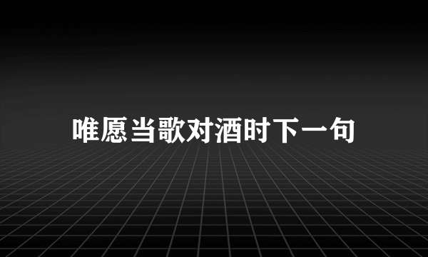 唯愿当歌对酒时下一句