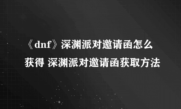 《dnf》深渊派对邀请函怎么获得 深渊派对邀请函获取方法