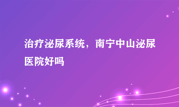 治疗泌尿系统，南宁中山泌尿医院好吗