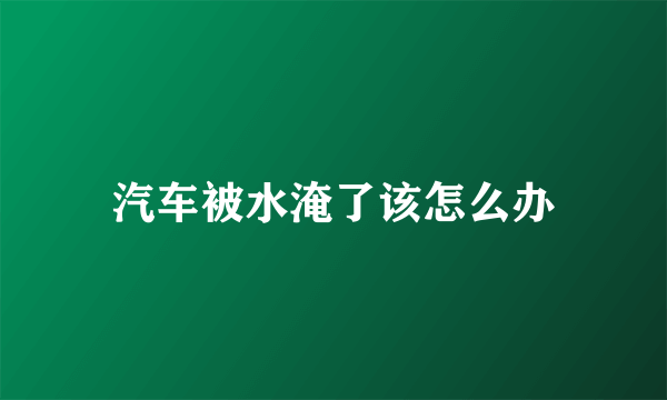 汽车被水淹了该怎么办