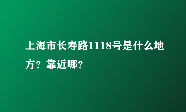 上海市长寿路1118号是什么地方？靠近哪？