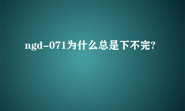 ngd-071为什么总是下不完?