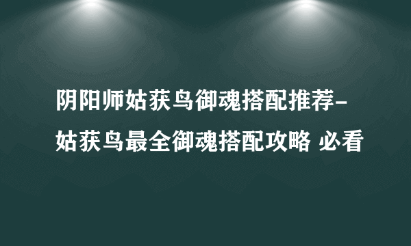 阴阳师姑获鸟御魂搭配推荐-姑获鸟最全御魂搭配攻略 必看