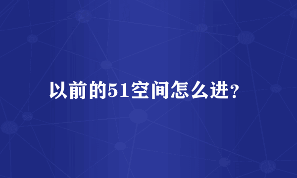 以前的51空间怎么进？