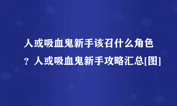 人或吸血鬼新手该召什么角色？人或吸血鬼新手攻略汇总[图]