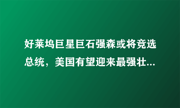 好莱坞巨星巨石强森或将竞选总统，美国有望迎来最强壮的总统，你怎么看？