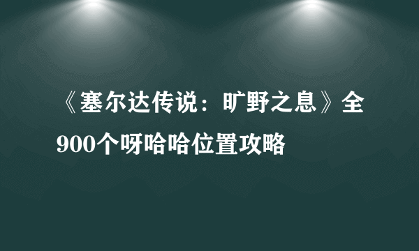 《塞尔达传说：旷野之息》全900个呀哈哈位置攻略