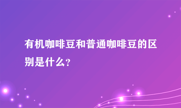 有机咖啡豆和普通咖啡豆的区别是什么？