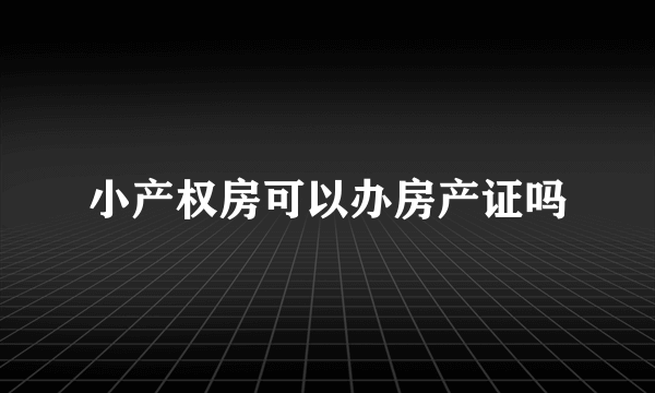 小产权房可以办房产证吗