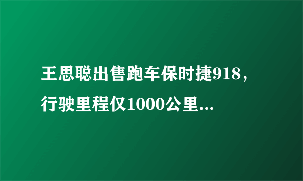 王思聪出售跑车保时捷918，行驶里程仅1000公里，要价超千万，比新车还贵大家怎么看？