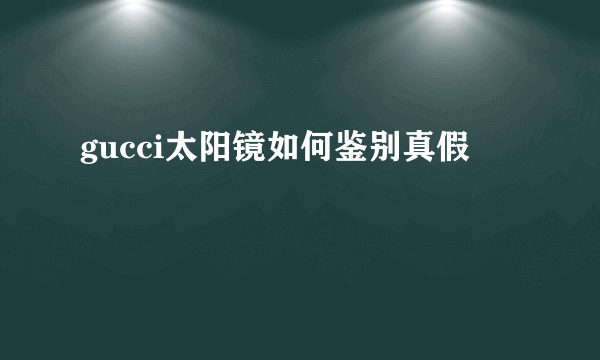 gucci太阳镜如何鉴别真假