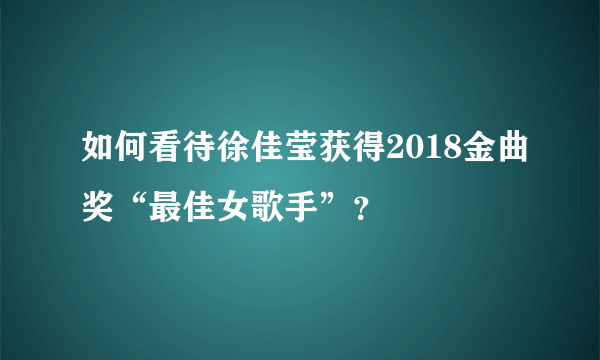 如何看待徐佳莹获得2018金曲奖“最佳女歌手”？