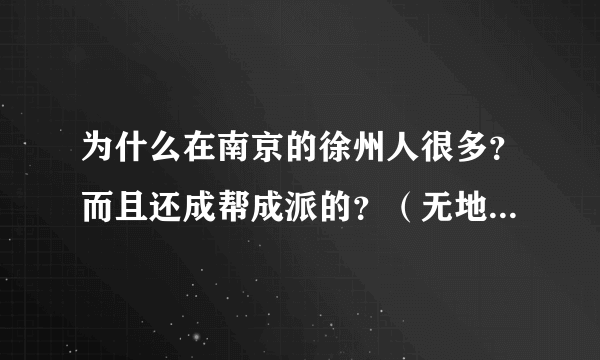 为什么在南京的徐州人很多？而且还成帮成派的？（无地域歧视，纯属对徐州爷们的敬仰！）