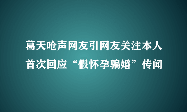 葛天呛声网友引网友关注本人首次回应“假怀孕骗婚”传闻