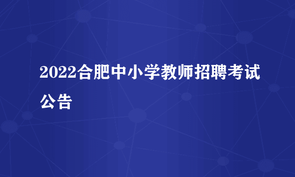 2022合肥中小学教师招聘考试公告