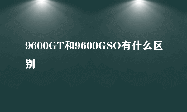 9600GT和9600GSO有什么区别