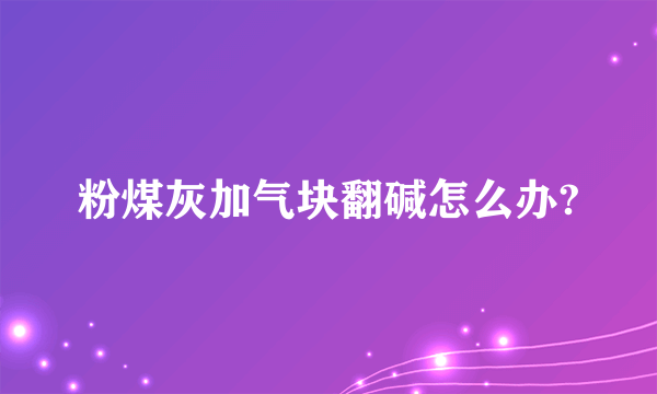 粉煤灰加气块翻碱怎么办?