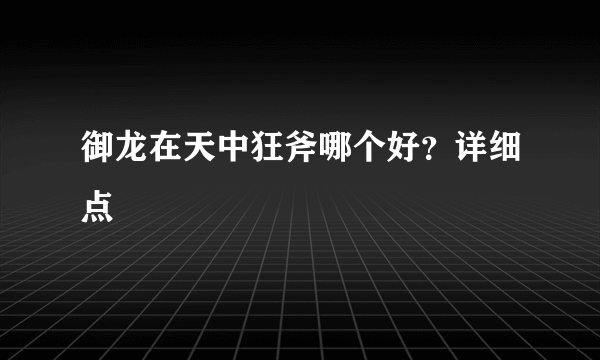 御龙在天中狂斧哪个好？详细点