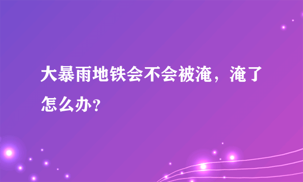 大暴雨地铁会不会被淹，淹了怎么办？