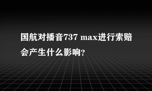 国航对播音737 max进行索赔会产生什么影响？