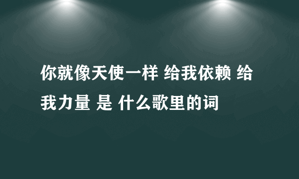 你就像天使一样 给我依赖 给我力量 是 什么歌里的词