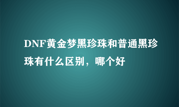 DNF黄金梦黑珍珠和普通黑珍珠有什么区别，哪个好