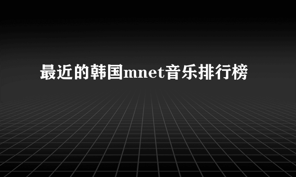 最近的韩国mnet音乐排行榜