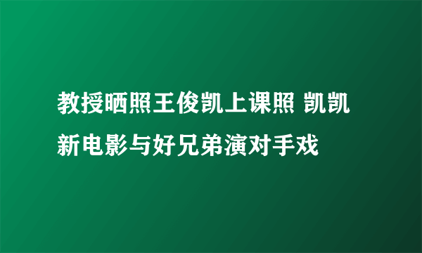 教授晒照王俊凯上课照 凯凯新电影与好兄弟演对手戏