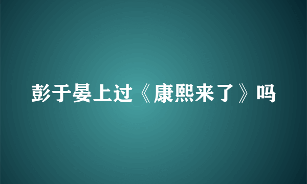 彭于晏上过《康熙来了》吗