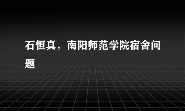 石恒真，南阳师范学院宿舍问题