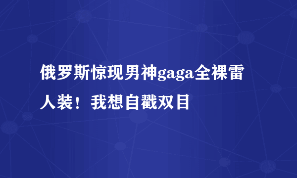 俄罗斯惊现男神gaga全裸雷人装！我想自戳双目