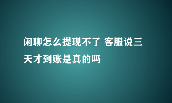 闲聊怎么提现不了 客服说三天才到账是真的吗