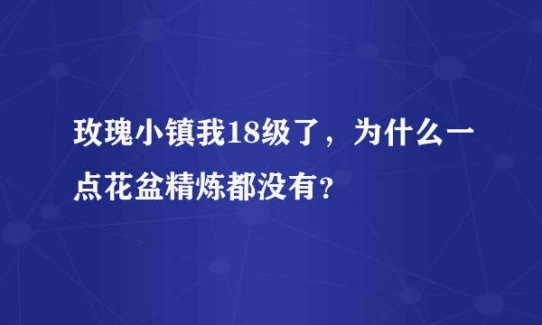 玫瑰小镇我18级了，为什么一点花盆精炼都没有？