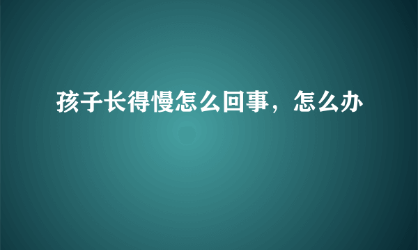 孩子长得慢怎么回事，怎么办