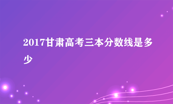 2017甘肃高考三本分数线是多少