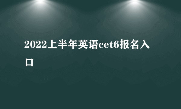 2022上半年英语cet6报名入口