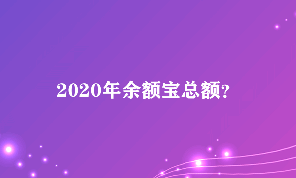 2020年余额宝总额？