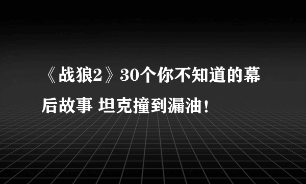 《战狼2》30个你不知道的幕后故事 坦克撞到漏油！