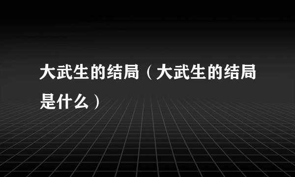 大武生的结局（大武生的结局是什么）