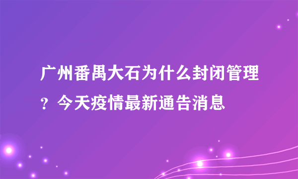 广州番禺大石为什么封闭管理？今天疫情最新通告消息