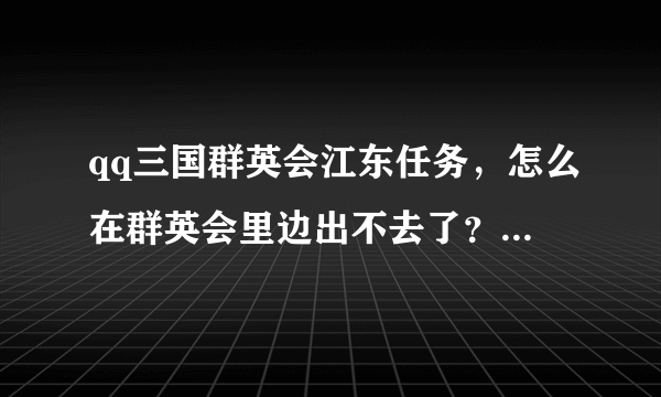 qq三国群英会江东任务，怎么在群英会里边出不去了？怎么出去啊？高手来解答，急，，，，