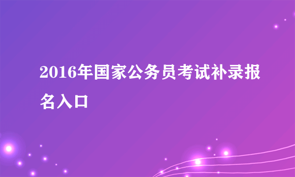 2016年国家公务员考试补录报名入口