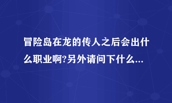 冒险岛在龙的传人之后会出什么职业啊?另外请问下什么职业好玩啊（学生党）