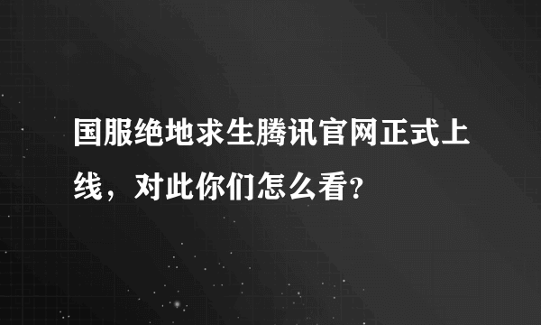 国服绝地求生腾讯官网正式上线，对此你们怎么看？