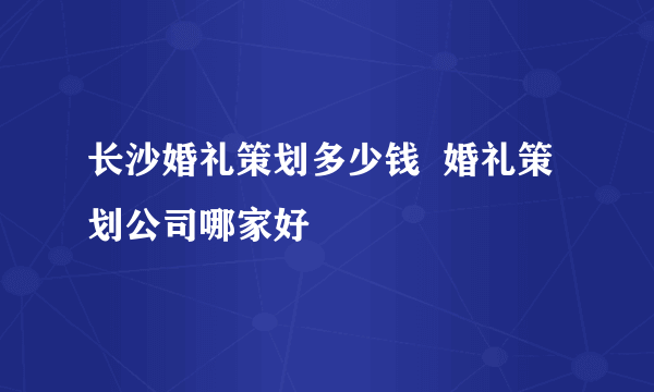 长沙婚礼策划多少钱  婚礼策划公司哪家好