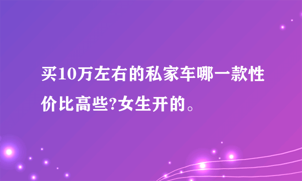 买10万左右的私家车哪一款性价比高些?女生开的。