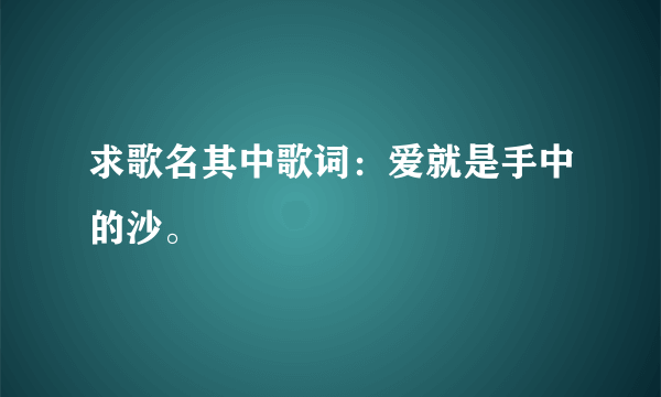 求歌名其中歌词：爱就是手中的沙。