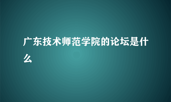 广东技术师范学院的论坛是什么